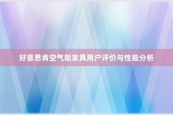 好意思肯空气能家具用户评价与性能分析