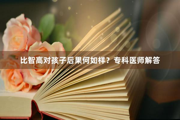 比智高对孩子后果何如样？专科医师解答