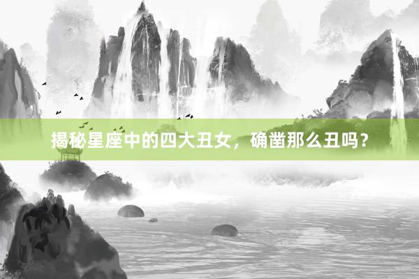 揭秘星座中的四大丑女，确凿那么丑吗？