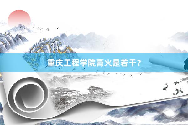 重庆工程学院膏火是若干？