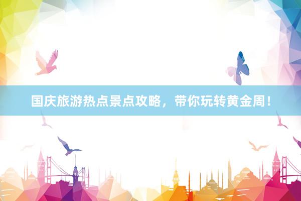 国庆旅游热点景点攻略，带你玩转黄金周！
