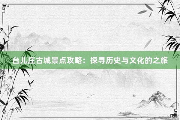 台儿庄古城景点攻略：探寻历史与文化的之旅