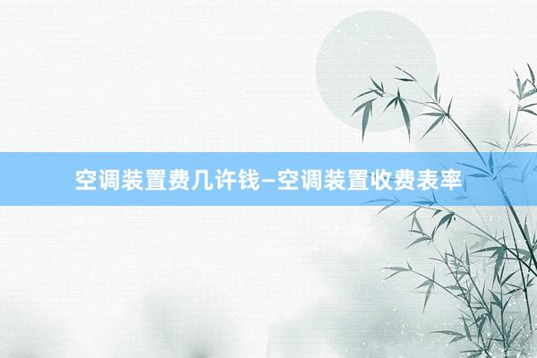 空调装置费几许钱—空调装置收费表率