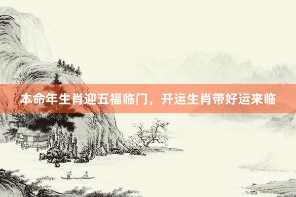 本命年生肖迎五福临门，开运生肖带好运来临