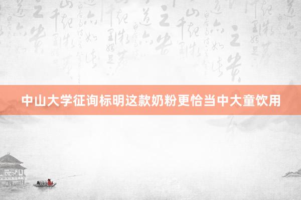 中山大学征询标明这款奶粉更恰当中大童饮用