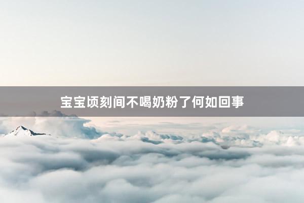 宝宝顷刻间不喝奶粉了何如回事